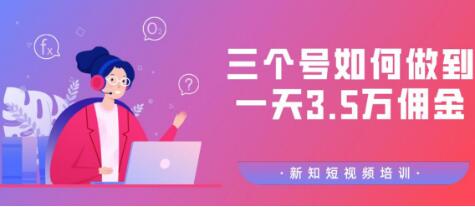 新知短视频培训群分享：三个号如何做到一天3.5万佣金【视频教程】