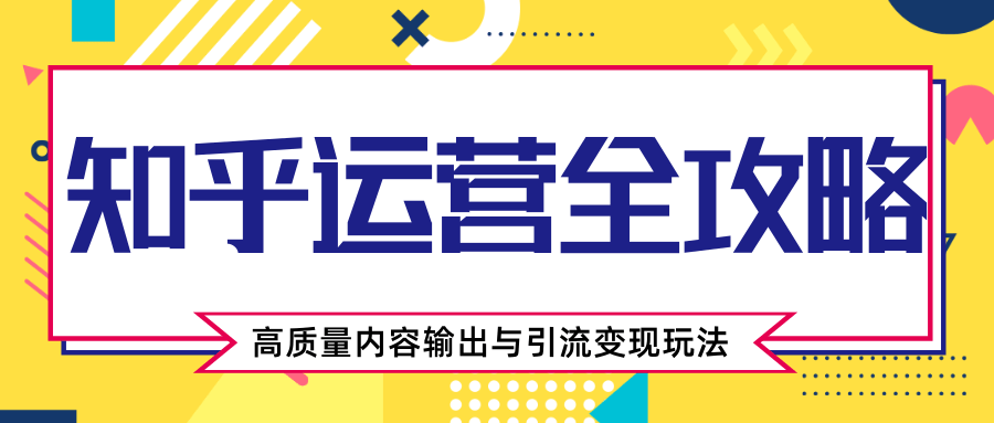 知乎运营全攻略，涨盐值最快的方法，高质量内容输出与引流变现玩法（共3节视频）