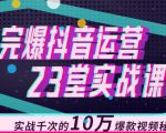 完爆抖音运营23堂实战课，实战千次的10万爆款视频秘籍