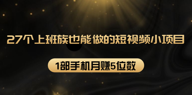 27个上班族也能做的短视频小项目，1部手机月赚5位数【赠短视频礼包】