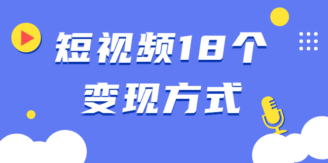 短视频18个变现方式：星图指派广告、商铺橱窗、视频带货、直播带货等