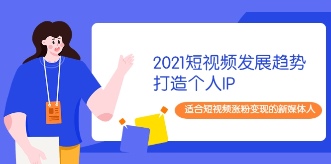 2021短视频发展趋势+打造个人IP，适合短视频涨粉变现的新媒体人