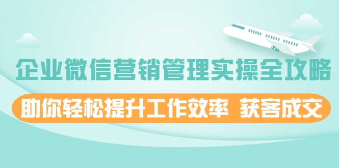 企业微信营销管理实操全攻略，助你轻松提升工作效率 获客成交 价值680元