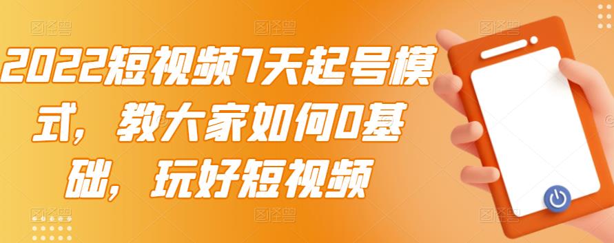 022短视频7天起号模式，教大家如何0基础，玩好短视频"