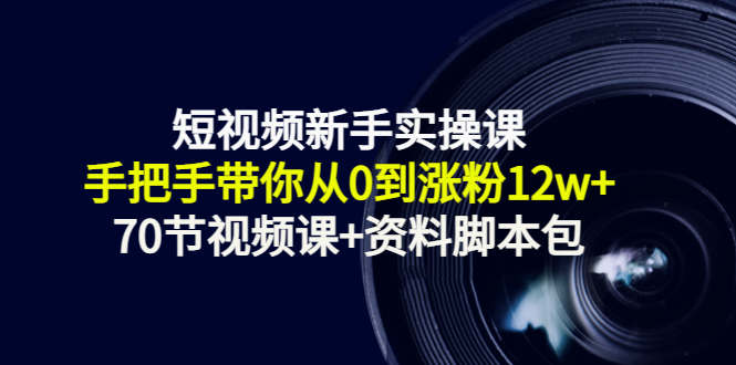 短视频新手实操课：手把手带你从0到涨粉12w+（70节视频课+资料脚本包）