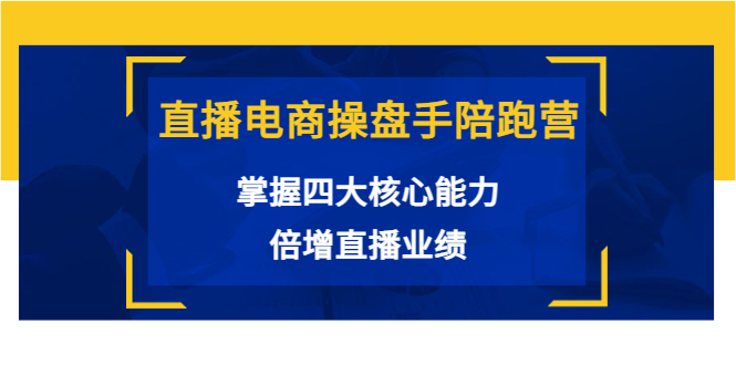 直播电商操盘手陪跑营：掌握四大核心能力，倍增直播业绩（价值980元）