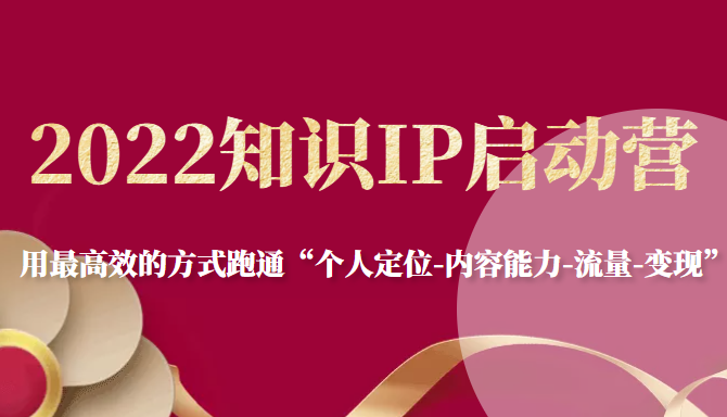 2022知识IP启动营，用最高效的方式跑通“个人定位-内容能力-流量-变现”