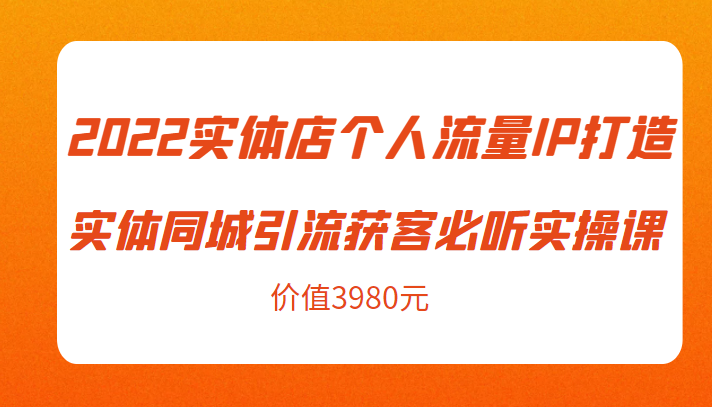 2022实体店个人流量IP打造实体同城引流获客必听实操课，61节完整版（价值3980元）