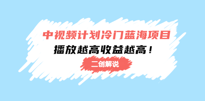 中视频计划冷门蓝海项目【二创解说】陪跑课程：播放越高收益越高