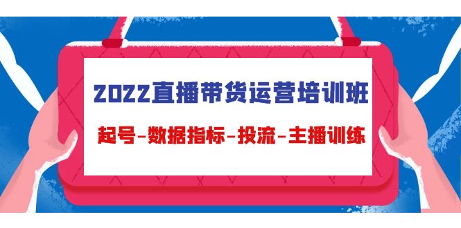 2022直播带货运营培训班：起号-数据指标-投流-主播训练