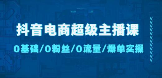 抖音电商超级主播课：0基础、0粉丝、0流量、爆单实操！