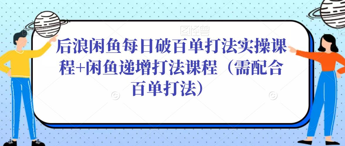 后浪闲鱼每日破百单打法实操课程 闲鱼递增打法课程（需配合百单打法）