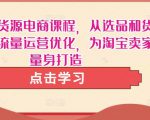 淘宝无货源电商课程，从选品和货源，到流量运营优化，为淘宝卖家量身打造