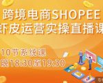 跨境电商Shopee虾皮运营实操直播课，从零开始学，入门到精通（10节系统课）