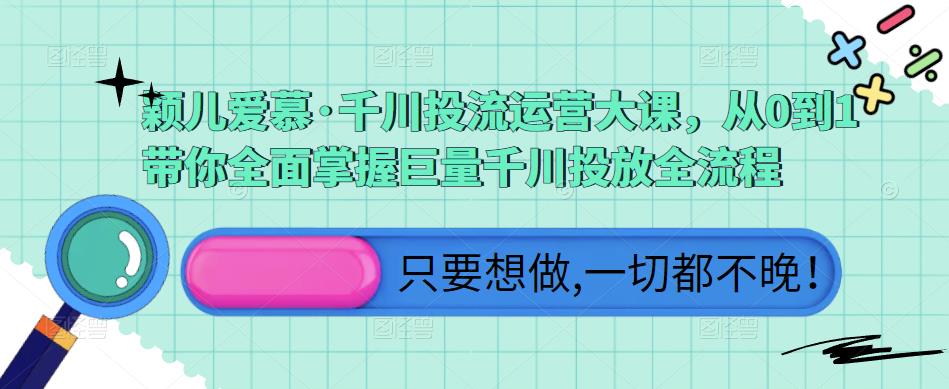 颖儿爱慕·千川投流运营大课，从0到1带你全面掌握巨量千川投放全流程