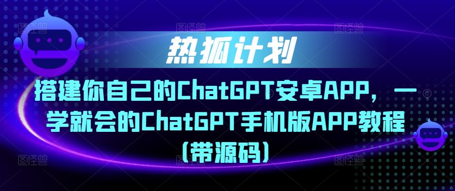 热狐计划·搭建你自己的CHATGPT安卓APP，一学就会的CHATGPT手机版APP教程（带源码）
