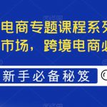 最全境外电商专题课程系列，轻松进军海外市场，跨境电商必备课程