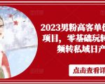 2023男粉高客单价实操落地项目，零基础玩转男粉短视频转私域日产500+