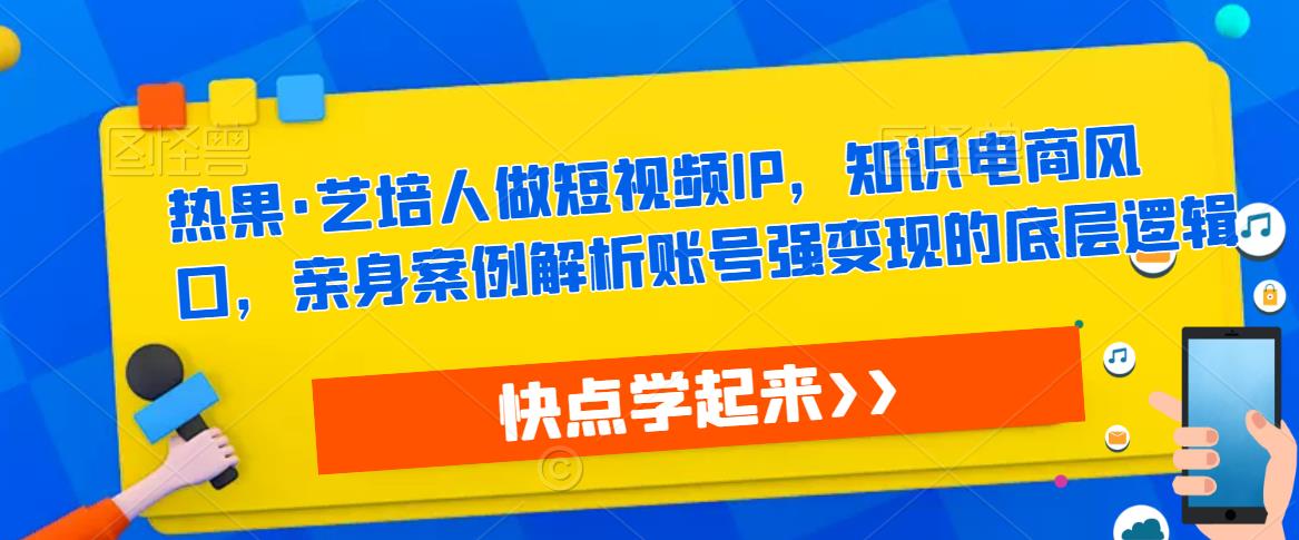 热果·艺培人做短视频IP，知识电商风口，亲身案例解析账号强变现的底层逻辑-久爱副业网