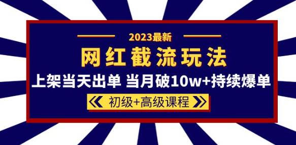 2023网红·同款截流玩法【初级+高级课程】上架当天出单当月破10W+持续爆单