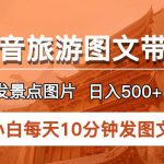 抖音旅游图文带货项目，每天半小时发景点图片日入500+长期稳定项目【揭秘】