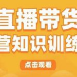 直播带货运营知识训练营，听得懂、用得上、有效果，教你学会直播带货、主播运营，实现0-1的飞跃