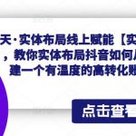 乐天·实体布局线上赋能【实操高级班】，教你实体布局抖音如何从0到1搭建一个有温度的高转化账号