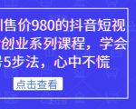 某培训售价980的抖音短视频带货创业系列课程，学会做号5步法，心中不慌