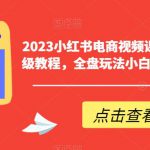 2023小红书电商视频课程，0-1入门保姆级教程，全盘玩法小白也能做到月入2w+