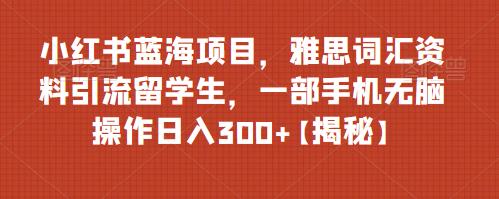 小红书蓝海项目,雅思词汇资料引流留学生,一部手机无脑操作日入300+【揭秘】