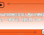 外面收费66的将微信号导入图片的教程，可自用或卖教程，一单66元，轻松日入300+【揭秘】