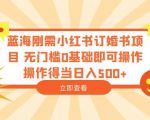 蓝海刚需小红书订婚书项目，无门槛0基础即可操作操作得当日入500+【揭秘】