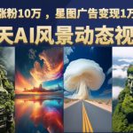 云天AI风景动图视频制作，7天涨粉10万，星图广告变现1万