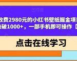 外面收费2980元的小红书壁纸掘金项目，单日收益破1000+，一部手机即可操作【揭秘】