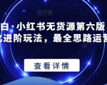 绅白不白·小红书无货源第六版，精细化进阶玩法，最全思路运营