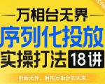 【万相台无界】序列化投放实操18讲线上实战班，全网首推，运营福音！