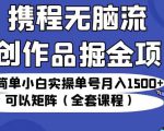 携程无脑流原创作品掘金项目，操作简单小白实操单号月入1500+可以矩阵（全套课程）【揭秘】