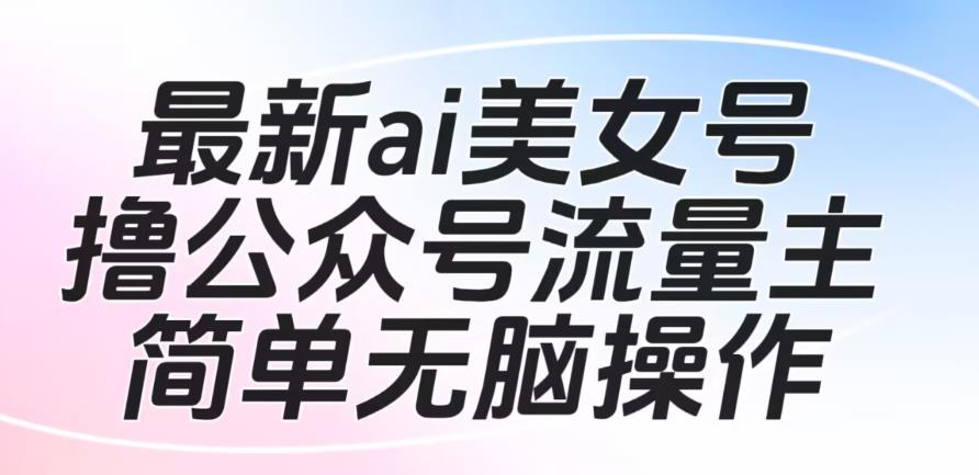 最新ai美女号撸公众号流量主项目，简单无脑操作，可批量多号操作【揭秘】