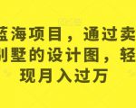 最新蓝海项目，通过卖农村自建别墅的设计图，轻松实现月入过万【揭秘】