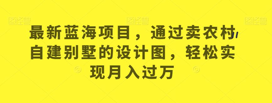 最新蓝海项目，通过卖农村自建别墅的设计图，轻松实现月入过万【揭秘】