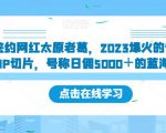 新签约网红太原老葛，2023爆火的快手网红IP切片，号称日佣5000＋的蓝海项目【揭秘】