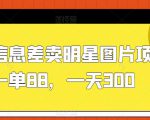 利用信息差卖明星图片项目，一单88，一天300【揭秘】