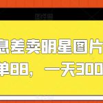 利用信息差卖明星图片项目，一单88，一天300【揭秘】