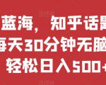 热门蓝海，知乎话题新玩法，每天30分钟无脑搬运，轻松日入500+【揭秘】