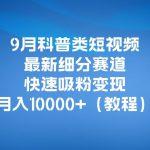 9月科普类短视频最新细分赛道，快速吸粉变现，月入10000+（详细教程）