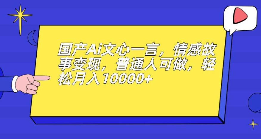 国产Ai文心一言，情感故事变现，普通人可做，轻松月入10000+【揭秘】