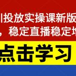 巨量千川投放实操课新版，学会投放，稳定直播稳定增产