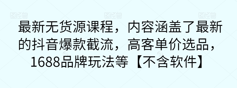 最新无货源课程，内容涵盖了最新的抖音爆款截流，高客单价选品，1688品牌玩法等【不含软件】-独孤乐资源网