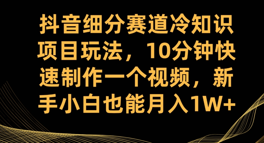 抖音细分赛道冷知识项目玩法，10分钟快速制作一个视频，新手小白也能月入1W+【揭秘】-独孤乐资源网
