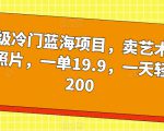 超级冷门蓝海项目，卖艺术签名照片，一单19.9，一天轻松200